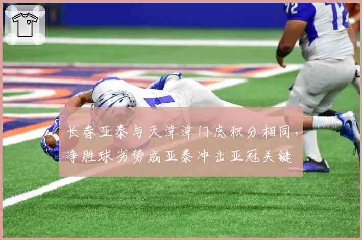 长春亚泰与天津津门虎积分相同，净胜球劣势成亚泰冲击亚冠关键