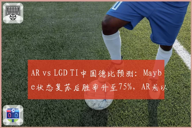 AR vs LGD TI中国德比预测：Maybe状态复苏后胜率升至75%，AR或以2-1险胜__br_