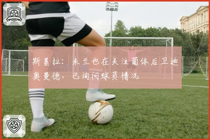 斯基拉：米兰也在关注葡体后卫迪奥曼德，已询问球员情况