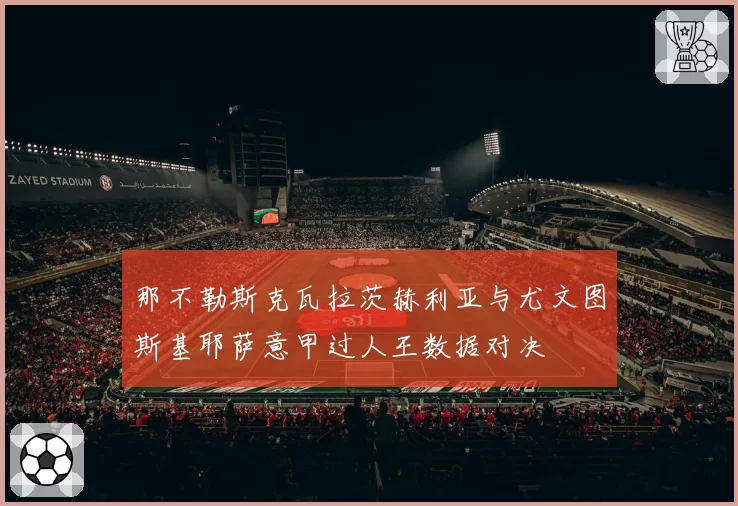 那不勒斯克瓦拉茨赫利亚与尤文图斯基耶萨意甲过人王数据对决