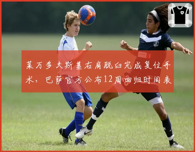 莱万多夫斯基右肩脱臼完成复位手术，巴萨官方公布12周回归时间表