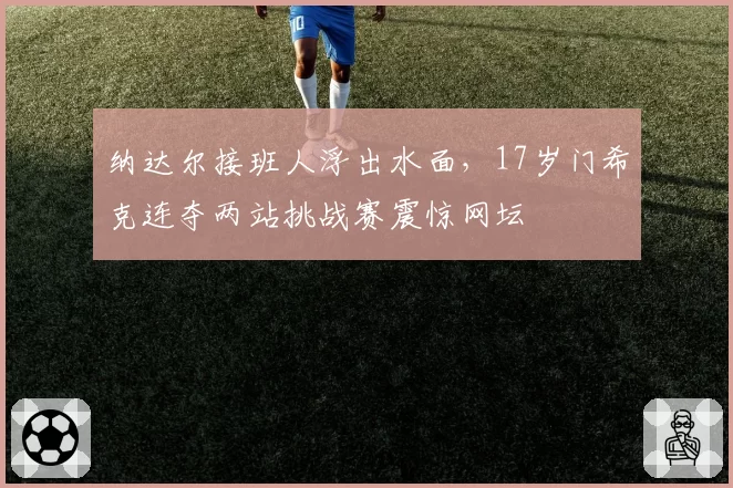 纳达尔接班人浮出水面,17岁门希克连夺两站挑战赛震惊网坛