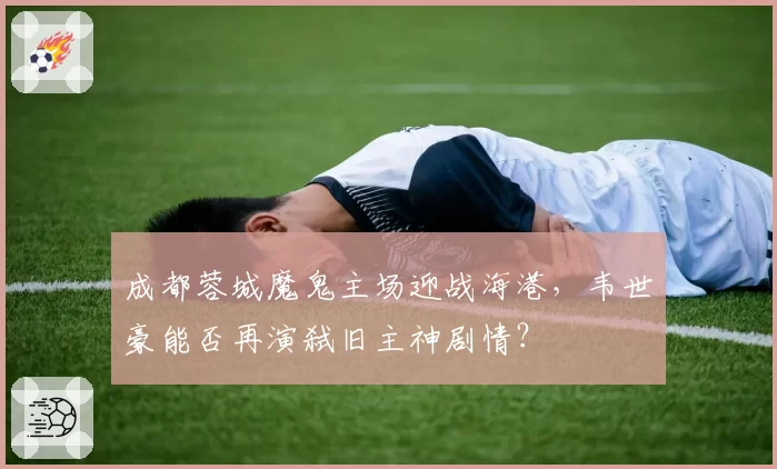 成都蓉城魔鬼主场迎战海港,韦世豪能否再演弑旧主神剧情?