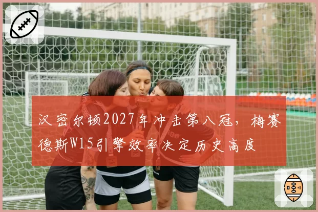 汉密尔顿2027年冲击第八冠，梅赛德斯W15引擎效率决定历史高度