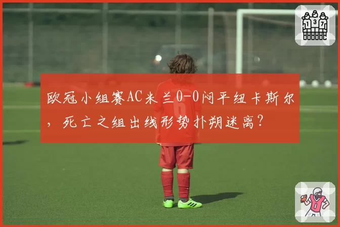 欧冠小组赛AC米兰0-0闷平纽卡斯尔，死亡之组出线形势扑朔迷离？