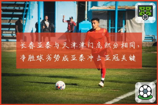 长春亚泰与天津津门虎积分相同，净胜球劣势成亚泰冲击亚冠关键