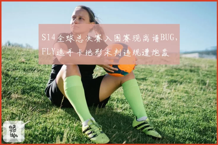S14全球总决赛入围赛现离谱BUG，FLY选手卡地形未判违规遭炮轰