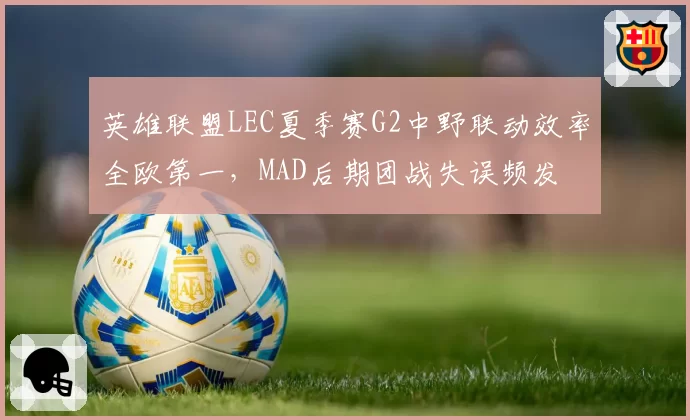 英雄联盟LEC夏季赛G2中野联动效率全欧第一，MAD后期团战失误频发