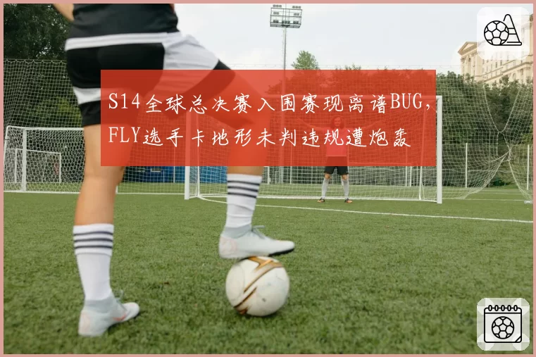 S14全球总决赛入围赛现离谱BUG，FLY选手卡地形未判违规遭炮轰
