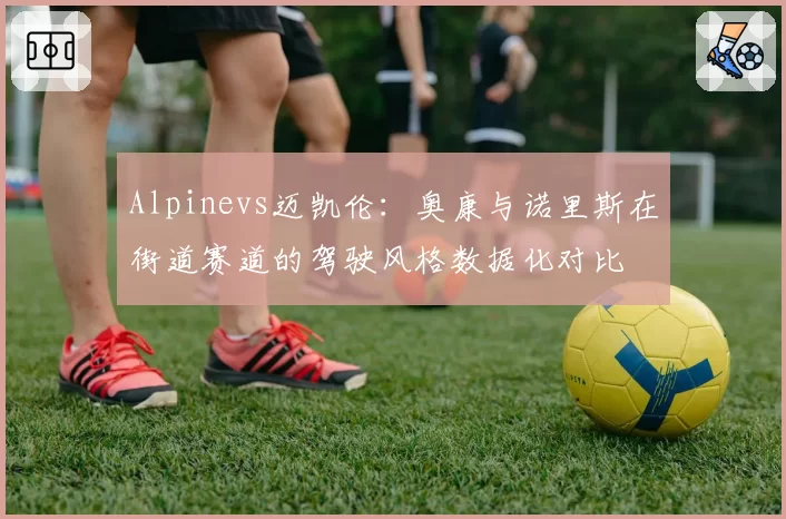 Alpinevs迈凯伦:奥康与诺里斯在街道赛道的驾驶风格数据化对比
