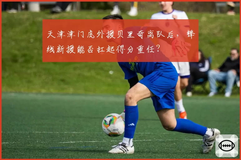 天津津门虎外援贝里奇离队后，锋线新援能否扛起得分重任？