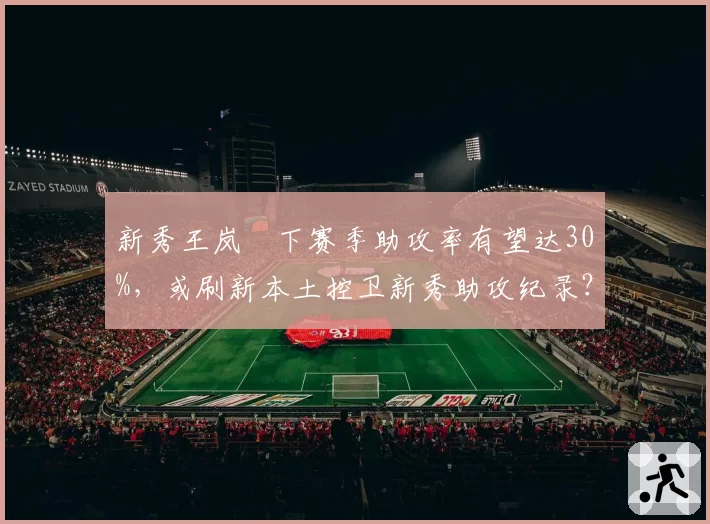 新秀王岚嵚下赛季助攻率有望达30%，或刷新本土控卫新秀助攻纪录？