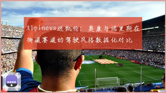 Alpinevs迈凯伦：奥康与诺里斯在街道赛道的驾驶风格数据化对比